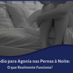 Remédio para Agonia nas Pernas à Noite: O que Realmente Funciona?