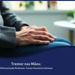 Tremor nas Mãos: Diferenciando Parkinson, Tremor Essencial e Estresse